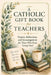A Catholic GIft Book for Teachers: Prayers, Reflections, and Encouragement for Those Who Form Young Souls by Philomena Therese