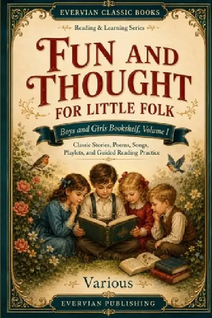 Fun and Thought for Little Folk: Boys and Girls Bookshelf Volume I: Classic Stories, Poems, Songs, Playlets, and Guided Reading Practice by Evervian Publishing, Various Author