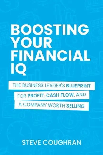 Boosting Your Financial IQ: The Business Leader's Blueprint for Profit, Cash Flow, and a Company Worth Selling by Steve Coughran
