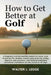 How to Get Better at Golf: A Beginner-to-Intermediate System to Lower Your Score by 10 Strokes, Master Your Swing, Improve Accuracy, and Build Consist by Walter J. Legge