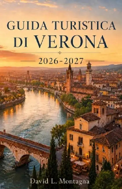 Guida Turistica Di Verona 2026-2027: Organizza la tua prima visita con biglietti per l'arena, piazze storiche, viste sul fiume, soste nei caffè, itine by David L. Montagna