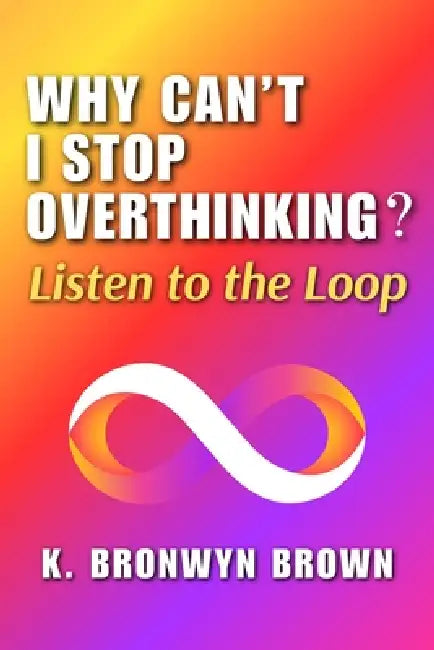 Why Can't I Stop Overthinking? Listen to the Loop: The Real Reasons Your Mind Won't Quiet Down and How to Decode What It Is Signaling by K. Bronwyn Brown