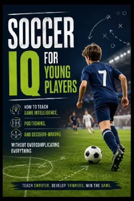 Soccer IQ for Young Players: How to Teach Game Intelligence, Positioning, and Decision-Making Without Overcomplicating Everything by Valerio Di Rosa
