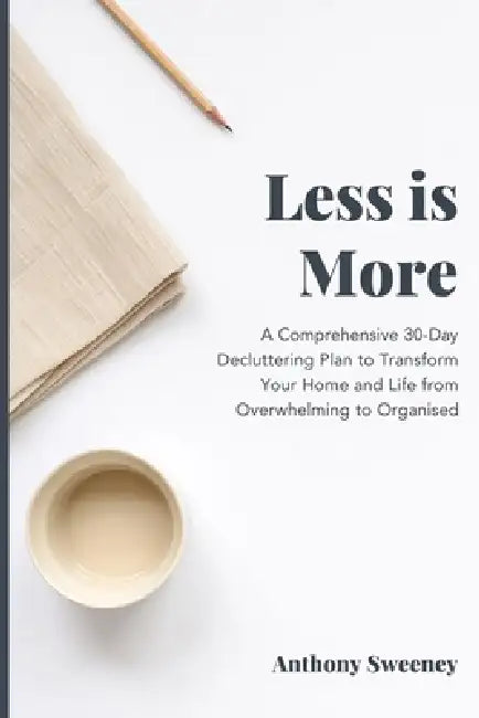 Less Is More: A Comprehensive 30-Day Decluttering Plan to Transform Your Home and Life from Overwhelming to Organised. by Anthony Sweeney