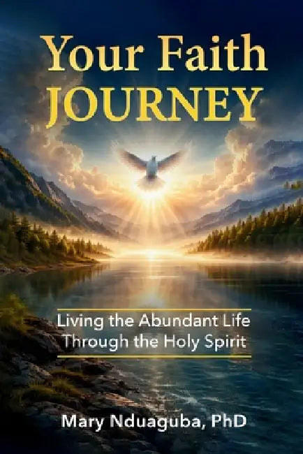 Your Faith Journey: Living the Abundant Life of Jesus Christ By Walking with the Holy Spirit, Perfecter of Christian Faith by Mary Nduaguba
