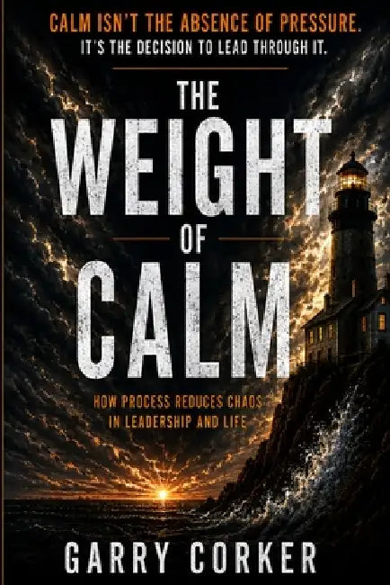 The Weight of Calm: How Process Reduces Chaos in Leadership and Life by Garry Corker
