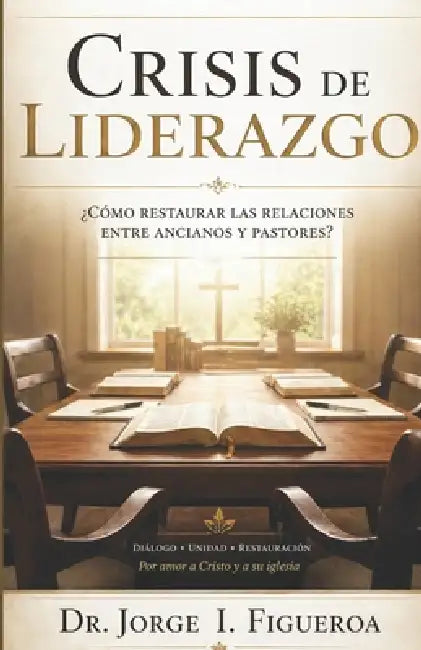 Crisis de Liderazgo: ¿Cómo restaurar las relaciones entre ancianos y pastores? by Jorge I. Figueroa