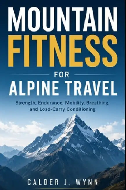 Mountain Fitness for Alpine Travel: Strength, Endurance, Mobility, Breathing, and Load-Carry Conditioning by Danny Munrow, Calder J. Wynn