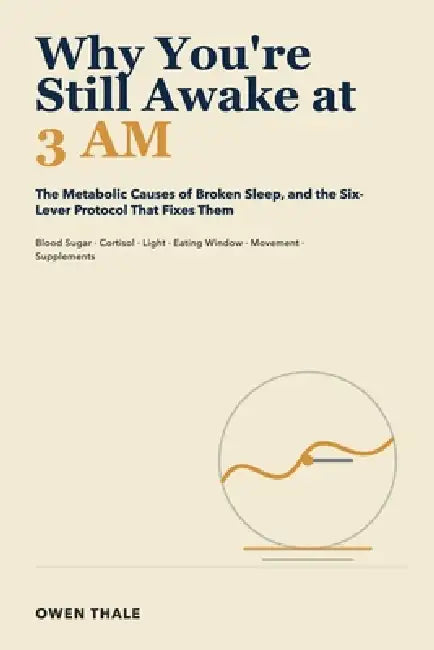 Why You're Still Awake at 3 AM: The Metabolic Causes of Broken Sleep, and the Six-Lever Protocol That Fixes Them by Owen Thale