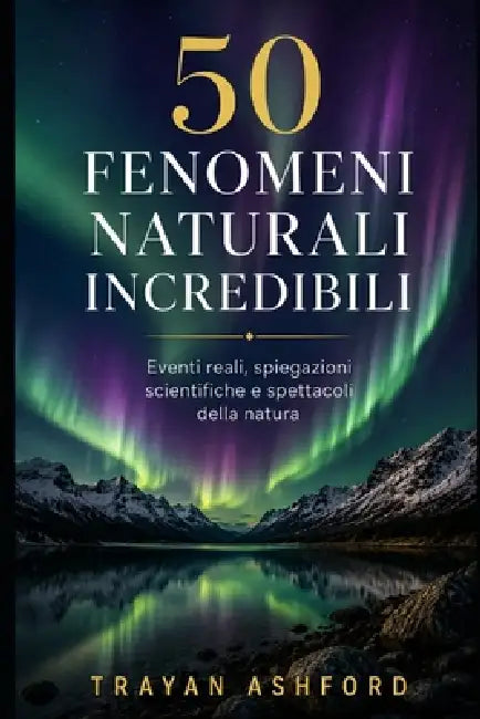 50 Fenomeni Naturali Incredibili: Eventi reali, spiegazioni scientifiche e spettacoli della natura by A. Sunot, Trayan Ashford