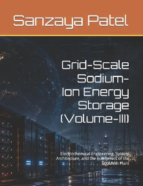 Grid-Scale Sodium-Ion Energy Storage (Volume-III): Electrochemical Engineering, System Architecture, and the Economics of the 100MWh Plant by Sanzaya Patel