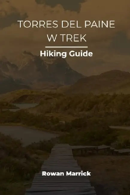 Torres del Paine W Trek Hiking Guide by Rowan Marrick