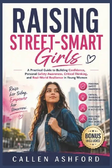 Raising Street-Smart Girls: A Practical Guide to Building Confidence, Personal Safety Awareness, Critical Thinking, and Real-World Resilience in Young by Callen Ashford