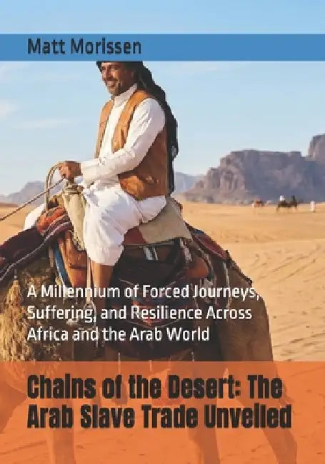 Chains of the Desert: The Arab Slave Trade Unveiled: A Millennium of Forced Journeys, Suffering, and Resilience Across Africa and the Arab World by Matt Morissen