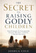 The Secret to Raising Godly Children: Biblical Principles for Nurturing Faith, Character, Discipline, and Destiny in the Next Generation by Joshua Cole
