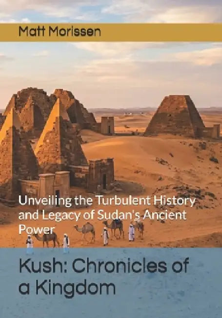 Kush: Chronicles of a Kingdom: Unveiling the Turbulent History and Legacy of Sudan's Ancient Power by Matt Morissen