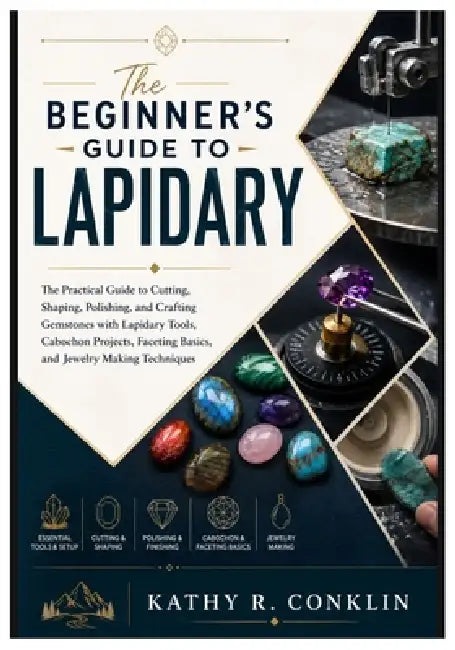 The Beginner's Guide to Lapidary: The Practical Guide to Cutting, Shaping, Polishing, and Crafting Gemstones with Lapidary Tools, Cabochon Projects, F by Kathy R. Conklin