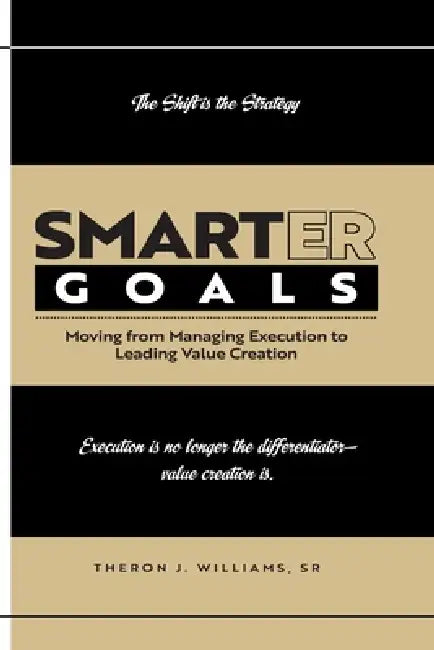 Smarter Goals: Moving from Managing Execution to Leading Value Creation by Sherman J. Morris, Sr. Williams Theron Joseph