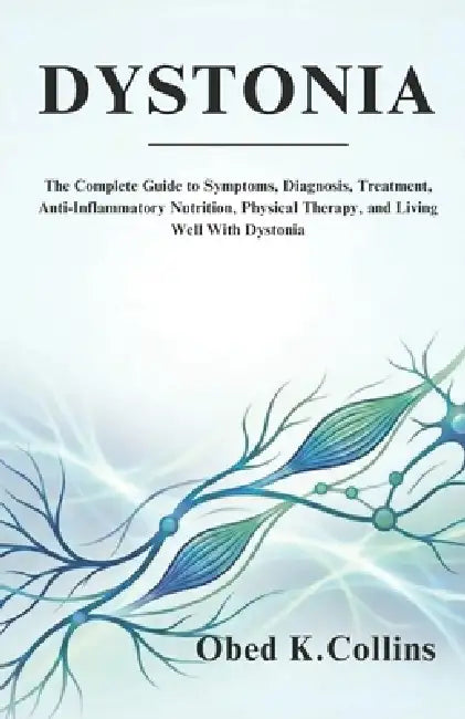 Dystonia: The Complete Guide to Symptoms, Diagnosis, Treatment, Anti-Inflammatory Nutrition, Physical Therapy, and Living Well With Dystonia by Obed K. Collins