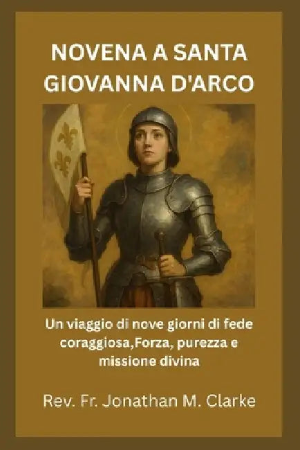 Novena a Santa Giovanna d'Arco: Un viaggio di nove giorni di fede coraggiosa, Forza, purezza e missione divina by Jonathan M. Clarke