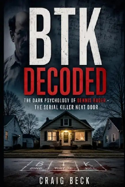 BTK Decoded: The Dark Psychology of Dennis Rader - The Serial Killer Next Door by Craig Beck