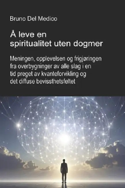 Å leve en spiritualitet uten dogmer.: Meningen, opplevelsen og frigjøringen fra overbygninger av alle slag i en tid preget av kvanteforvikling og det by Bruno del Medico