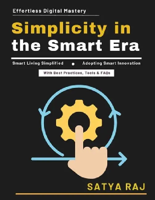 Simplicity in the Smart Era: Digital Innovation Made Simple Cybersecurity Basics Tech-Savvy Lifestyle Digital Ecosystem Insights Inclusive Tech Educat by Satya Raj