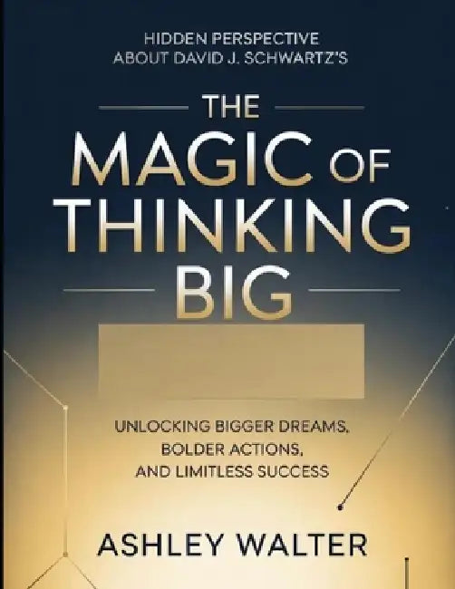Hidden Perspective About David J. Schwartz's The Magic Of Thinking Big: Unlocking Bigger Dreams, Bolder Actions, And Limitless Success by Ashley Walter