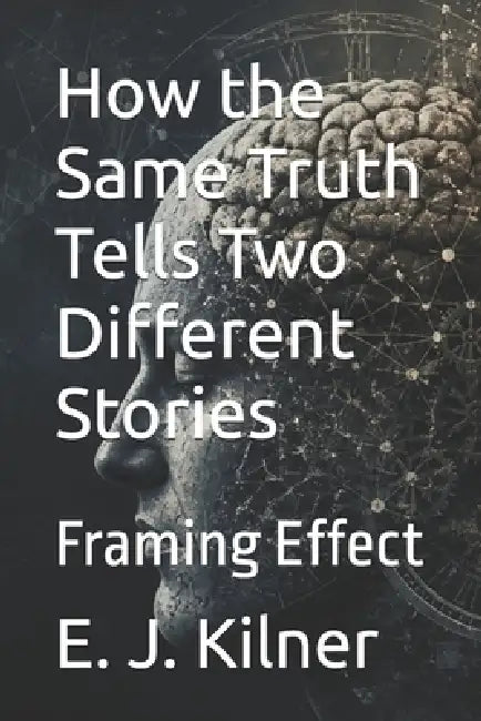 How the Same Truth Tells Two Different Stories: Framing Effect by Raymond Hurn, E. J. Kilner