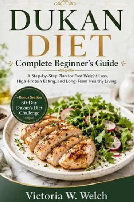 DUKAN DIET Complete Beginner's Guide: A Step-by-Step Plan for Fast Weight Loss, High-Protein Eating, and Long-Term Healthy Living +Bonus Section 30-Da by Victoria W. Welch