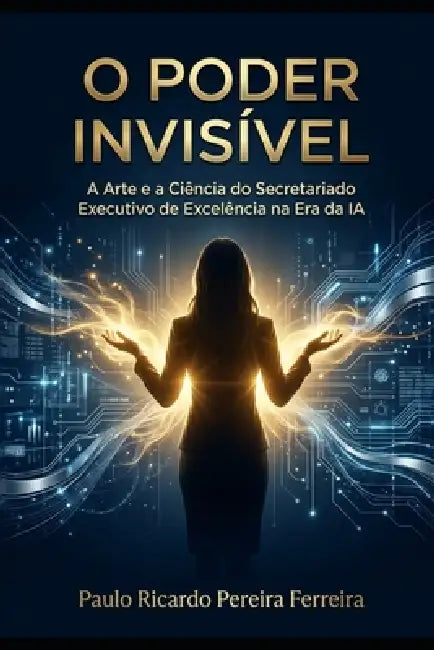 O Poder Invísivel: A Arte e a Ciência do Secretariado Executivo de Excelência na Era da IA by Paulo Ricardo Pereira Ferreira