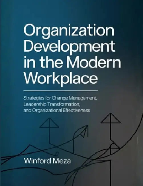Organization Development in the Modern Workplace: Strategies for Change Management, Leadership Transformation, and Organizational Effectiveness by Winford Meza