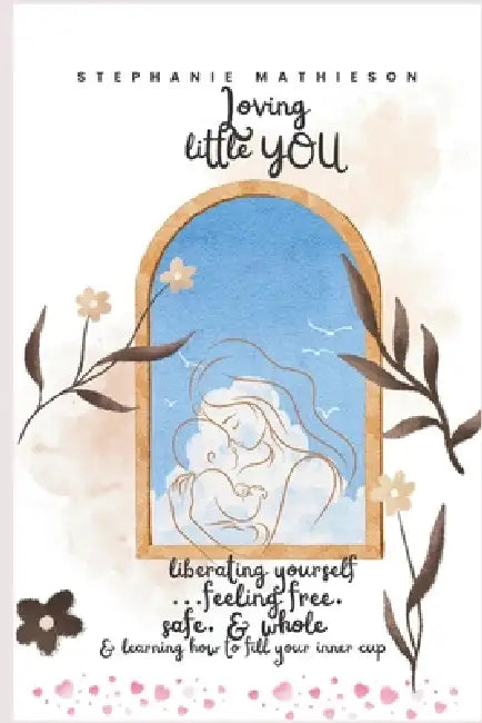 Loving, little you: Liberating yourself and feeling free.... Safe and whole. Learn how to fill your inner cup. by Stephanie Mathieson