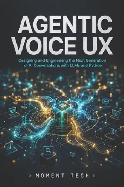 Agentic Voice UX: Designing and Engineering the Next Generation of AI Conversations with LLMs and Python by Moment Tech