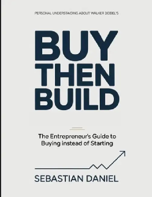 Personal Understanding About Walker Deibel's Buy Then Build: The Entrepreneur's Guide To Buying Instead Of Starting by Sebastian Daniel