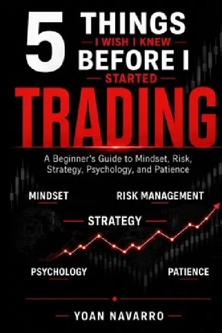 5 Things I Wish I Knew Before I Started Trading: A Beginner's Guide to Mindset, Risk, Strategy, Psychology, and Patience by Yoan Navarro