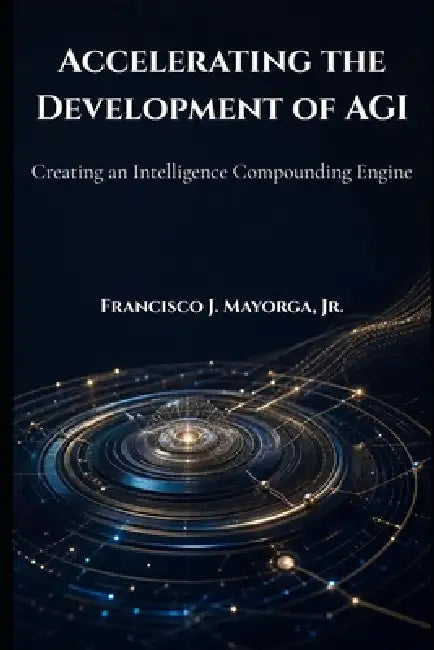 Accelerating the Development of AGI: Creating an Intelligence Compounding Engine by Jr. Mayorga Francisco J.