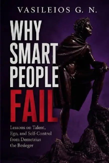 Why Smart People Fail: Lessons on Talent, Ego, and Self-Control from Demetrius the Besieger by Vasileios G. N