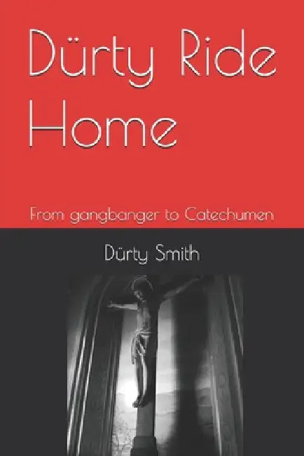 Dürty Ride Home: From gangbanger to Catechumen by Dürty Smith