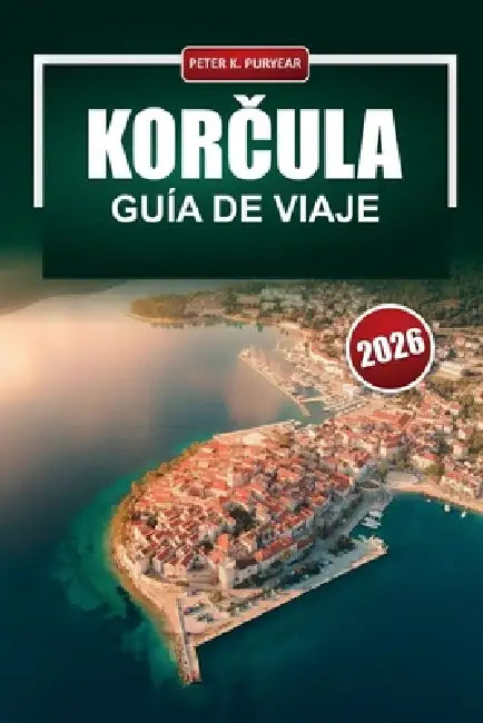 KORČULA Guía de viaje 2026: Planificación práctica para visitantes primerizos en una isla histórica croata by Peter K. Puryear