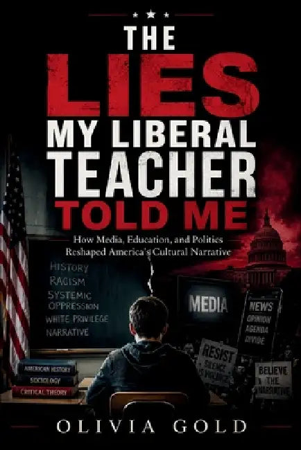 The Lies My Liberal Teacher Told Me: How Media, Education, and Politics Reshaped America's Cultural Narrative by Olivia Gold