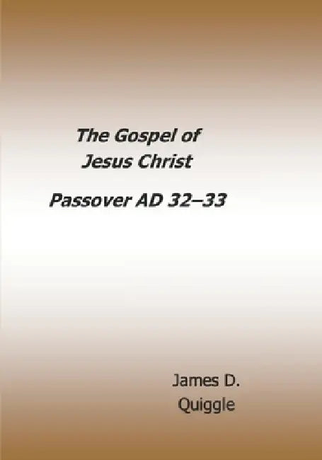 The Gospel of Jesus Christ: Passover AD 32 - AD 33 by James D. Quiggle