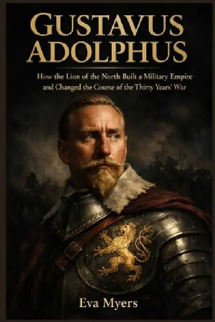 Gustavus Adolphus: How the Lion of the North Built a Military Empire and Changed the Course of the Thirty Years' War by Eva Myers