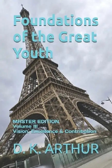 Foundations of the Great Youth: Master Edition - Volume III: A Developmental System for Direction, Responsibility, and Sustained Contribution by D. K. Arthur