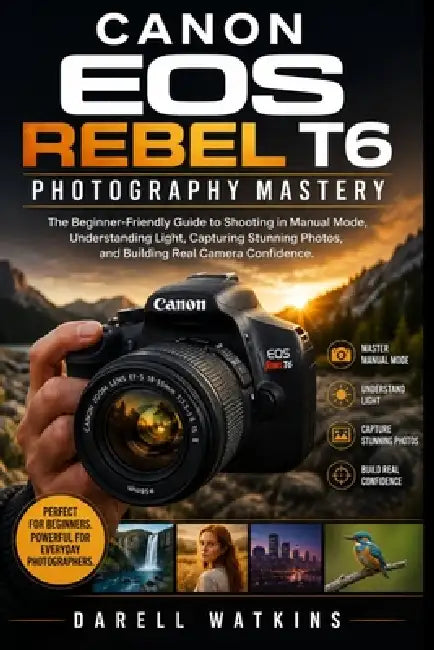 Canon EOS Rebel T6 Photography Mastery: The Beginner-Friendly Guide to Shooting in Manual Mode, Understanding Light, Capturing Stunning Photos, and Bu by Darell Watkins