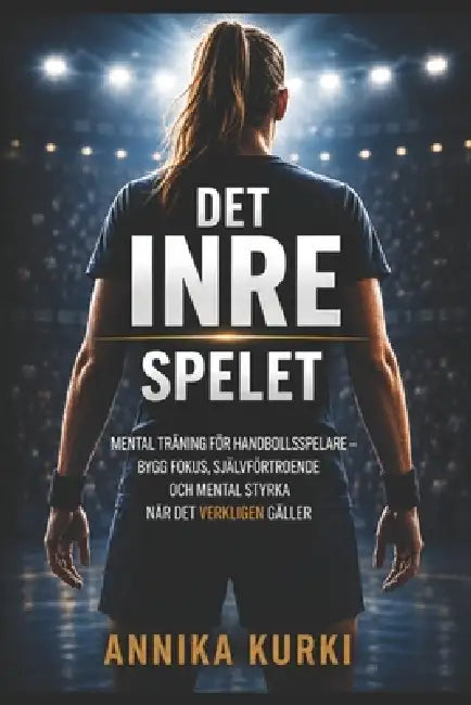Det Inre Spelet: Mental träning för handbollsspelare - bygg fokus, självförtroende och mental styrka när det verkligen gäller by Annika Kurki