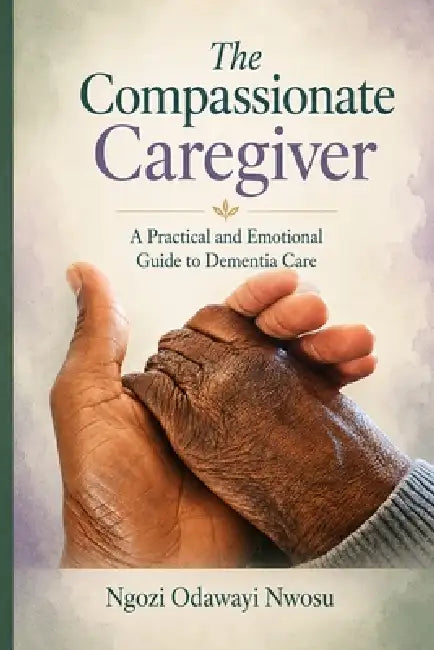 The Compassionate Caregiver: A Practical and Emotional Guide to Dementia Care by Ngozi Odawayi Nwosu