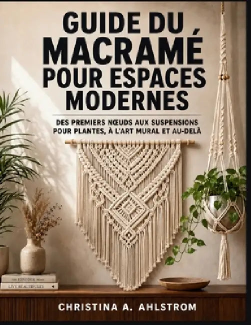 Guide du macramé pour espaces modernes: Des premiers noeuds aux suspensions pour plantes, à l'art mural et au-delà by Christina A. Ahlstrom