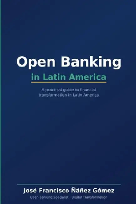 Open Banking in Latin America: A Practical Guide for Financial Transformation by José Francisco Ñáñez Gómez