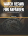 Watch Repair Benutzerhandbuch Für Anfänger: Lernen Sie Demontage, Werkrestaurierung, Fehlersuche und Wartung mit praktischen Übungen by Wesley Carter